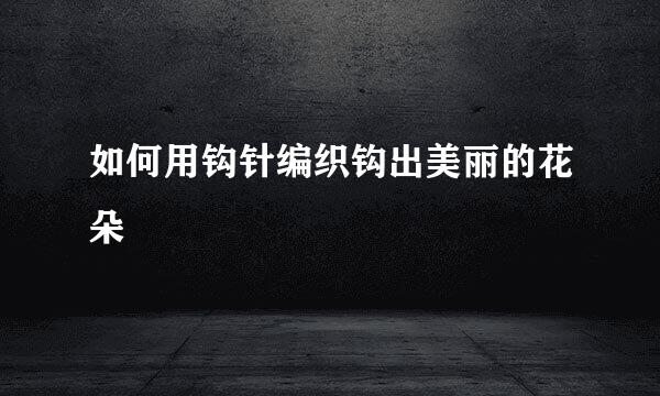 如何用钩针编织钩出美丽的花朵