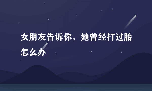 女朋友告诉你，她曾经打过胎怎么办