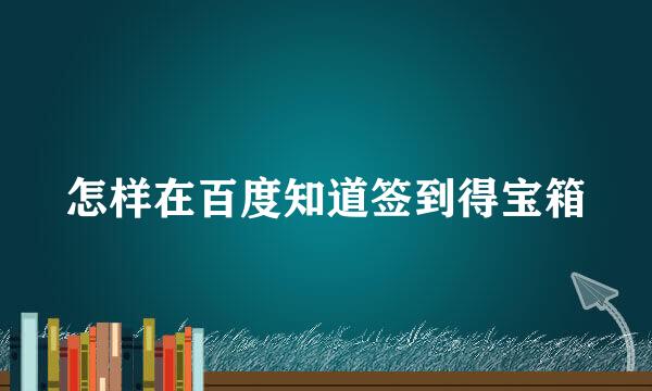 怎样在百度知道签到得宝箱