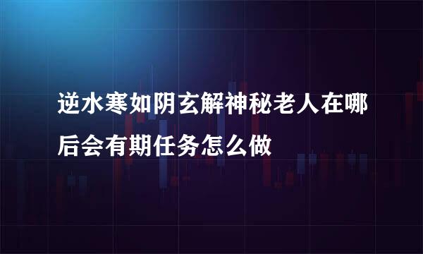 逆水寒如阴玄解神秘老人在哪后会有期任务怎么做