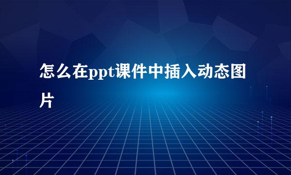 怎么在ppt课件中插入动态图片