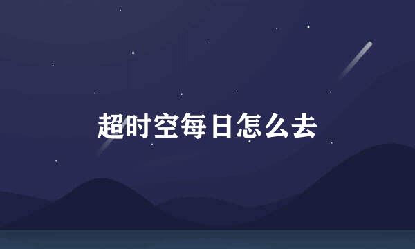 超时空每日怎么去