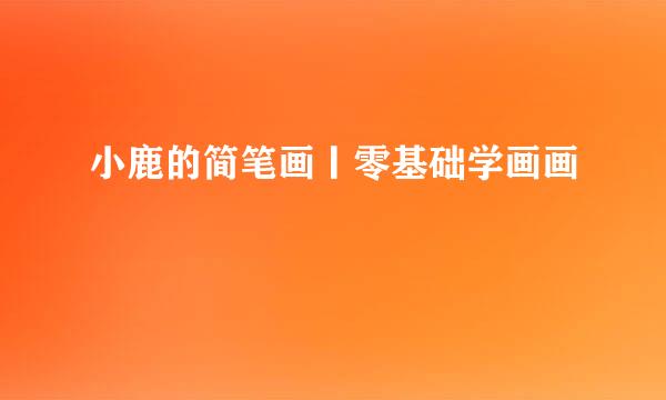 小鹿的简笔画丨零基础学画画