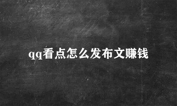qq看点怎么发布文赚钱