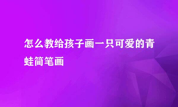 怎么教给孩子画一只可爱的青蛙简笔画