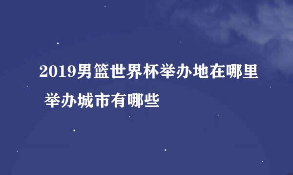 2019男篮世界杯举办地在哪里 举办城市有哪些