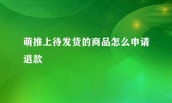 萌推上待发货的商品怎么申请退款