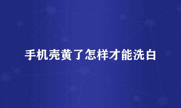 手机壳黄了怎样才能洗白