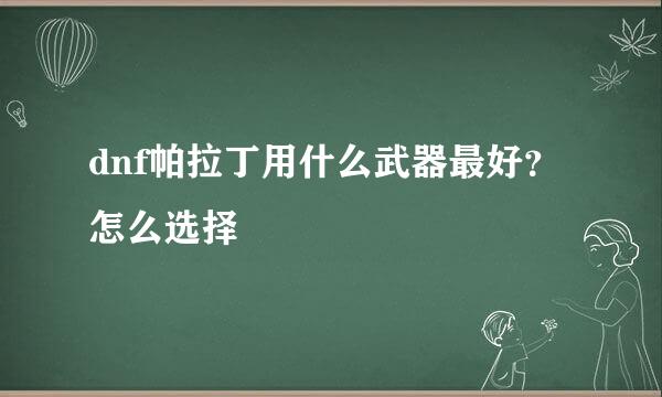 dnf帕拉丁用什么武器最好？怎么选择