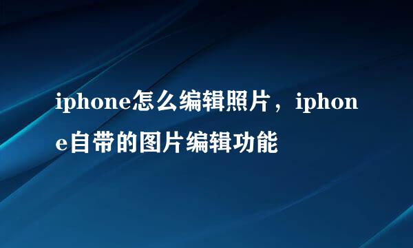 iphone怎么编辑照片，iphone自带的图片编辑功能