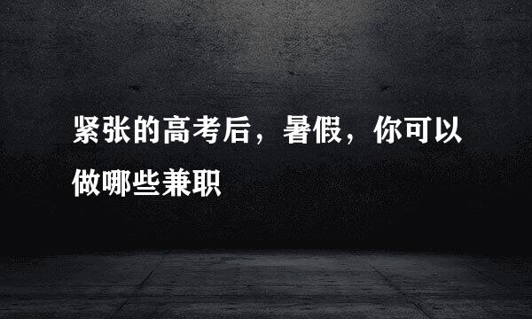 紧张的高考后，暑假，你可以做哪些兼职