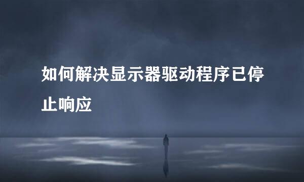 如何解决显示器驱动程序已停止响应