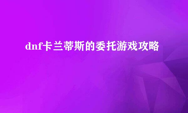 dnf卡兰蒂斯的委托游戏攻略