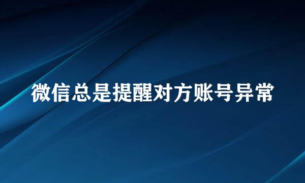 微信总是提醒对方账号异常