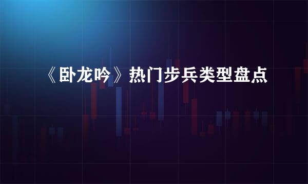 《卧龙吟》热门步兵类型盘点