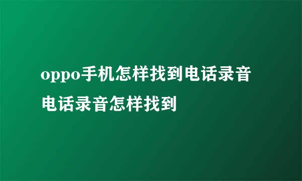 oppo手机怎样找到电话录音 电话录音怎样找到