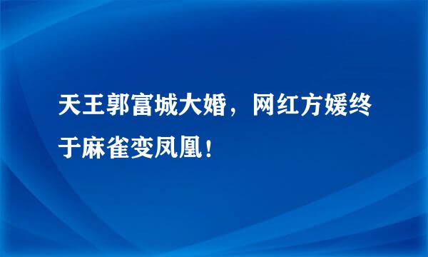 天王郭富城大婚，网红方媛终于麻雀变凤凰！
