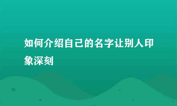 如何介绍自己的名字让别人印象深刻