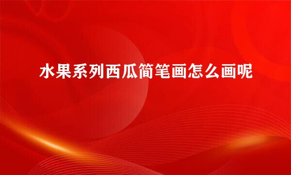 水果系列西瓜简笔画怎么画呢
