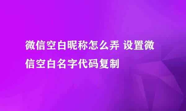 微信空白昵称怎么弄 设置微信空白名字代码复制