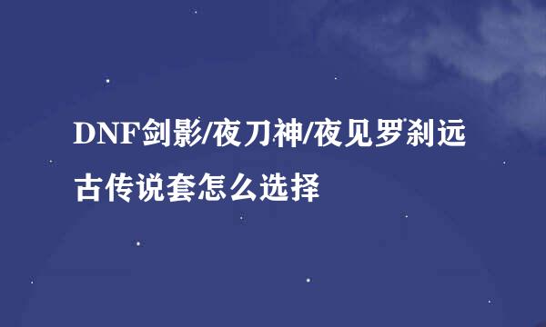 DNF剑影/夜刀神/夜见罗刹远古传说套怎么选择