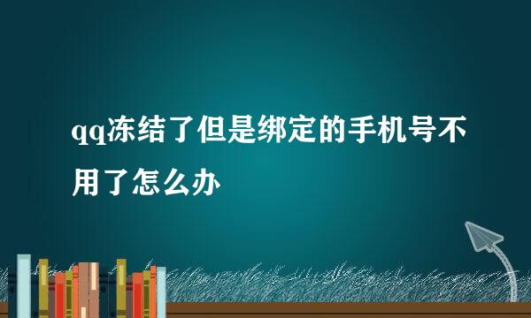 qq冻结了但是绑定的手机号不用了怎么办