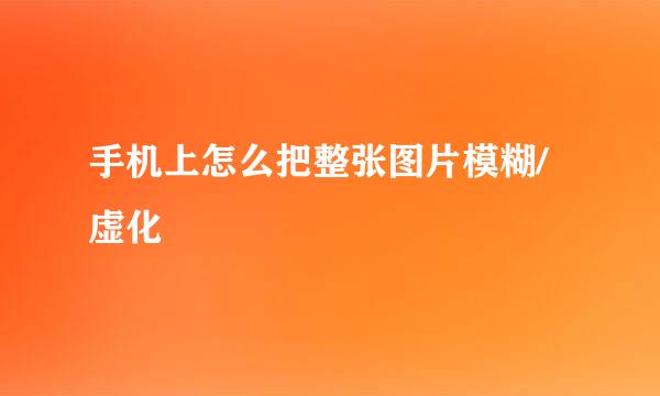 手机上怎么把整张图片模糊/虚化