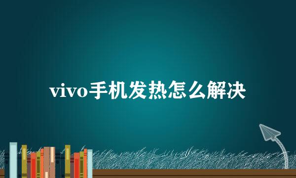 vivo手机发热怎么解决