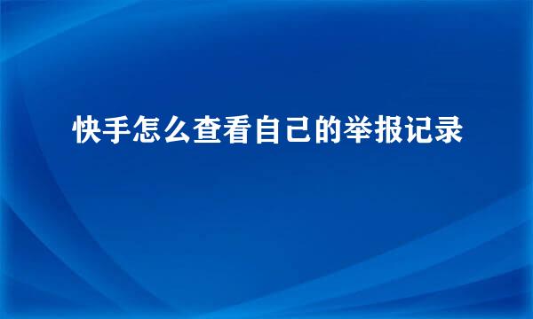 快手怎么查看自己的举报记录
