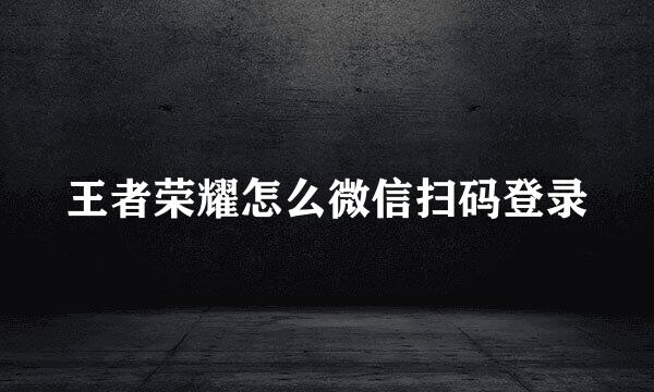 王者荣耀怎么微信扫码登录