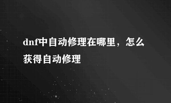 dnf中自动修理在哪里，怎么获得自动修理