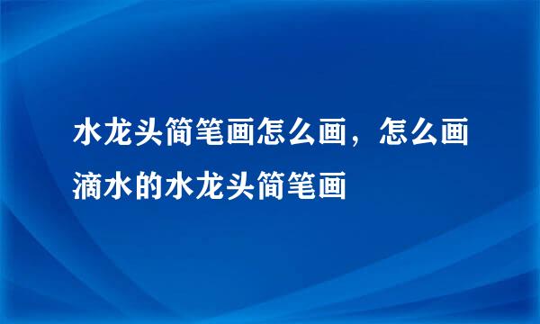 水龙头简笔画怎么画，怎么画滴水的水龙头简笔画