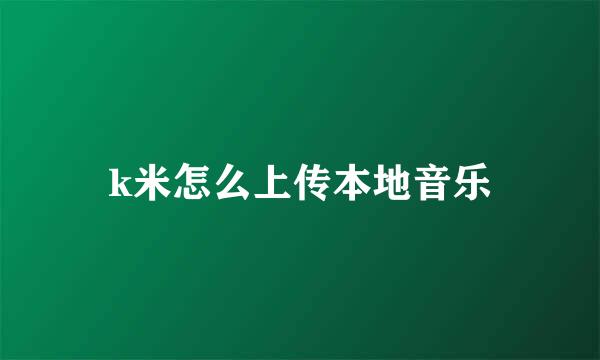 k米怎么上传本地音乐