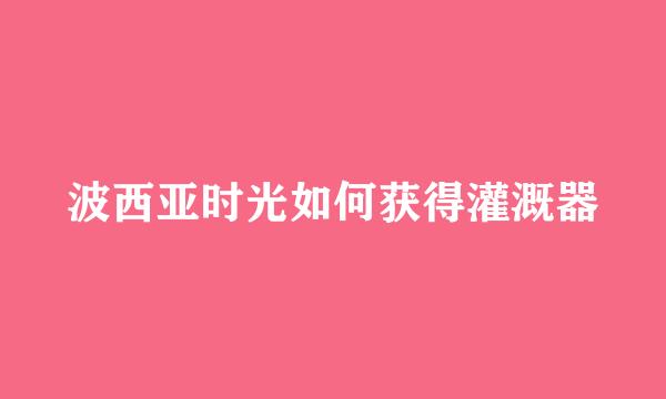 波西亚时光如何获得灌溉器