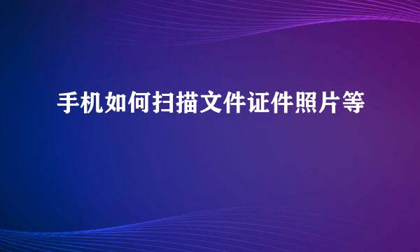 手机如何扫描文件证件照片等