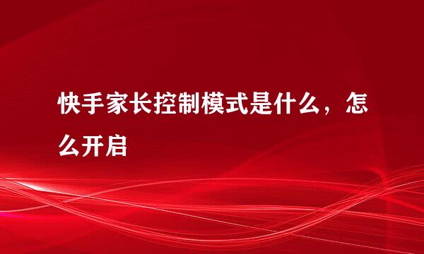 快手家长控制模式是什么，怎么开启