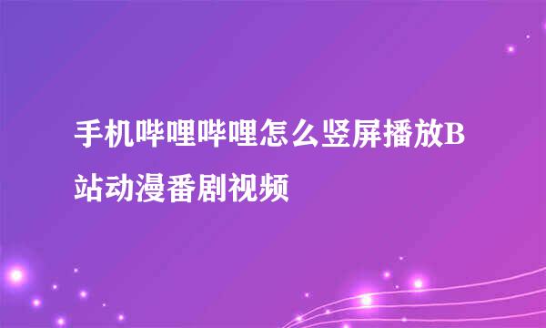 手机哔哩哔哩怎么竖屏播放B站动漫番剧视频