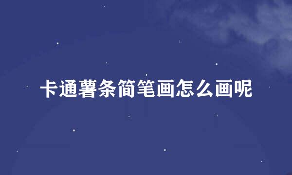 卡通薯条简笔画怎么画呢