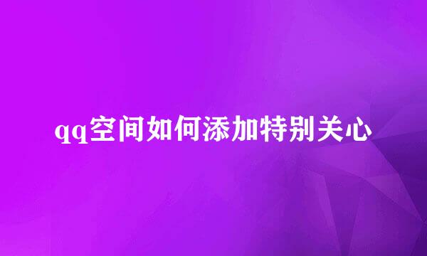 qq空间如何添加特别关心