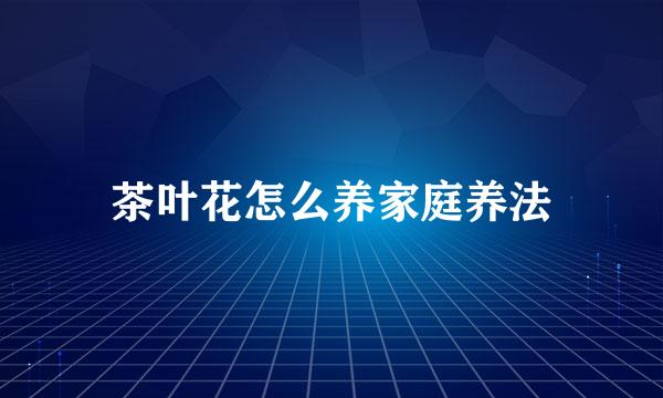 茶叶花怎么养家庭养法