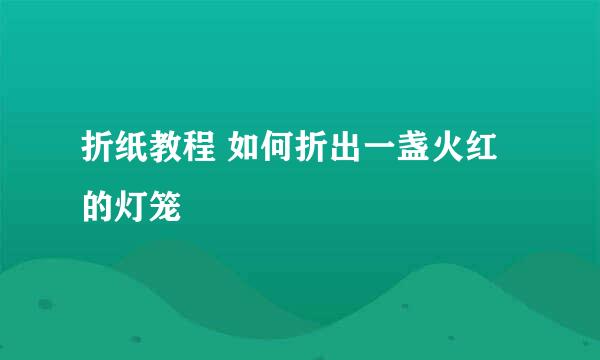 折纸教程 如何折出一盏火红的灯笼