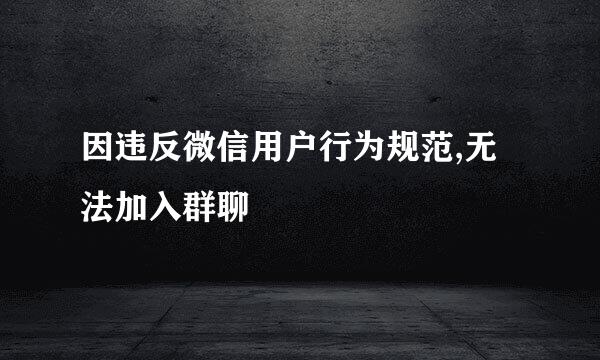 因违反微信用户行为规范,无法加入群聊