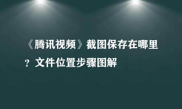 《腾讯视频》截图保存在哪里？文件位置步骤图解