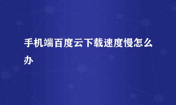 手机端百度云下载速度慢怎么办
