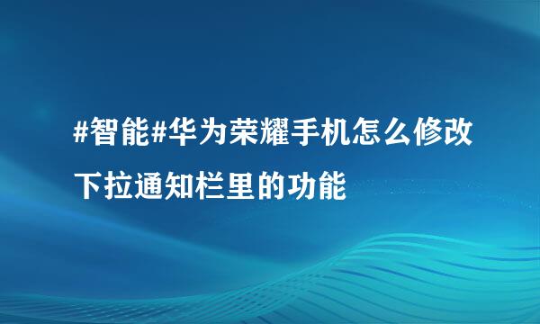 #智能#华为荣耀手机怎么修改下拉通知栏里的功能