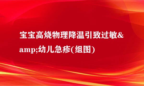 宝宝高烧物理降温引致过敏&幼儿急疹(组图)