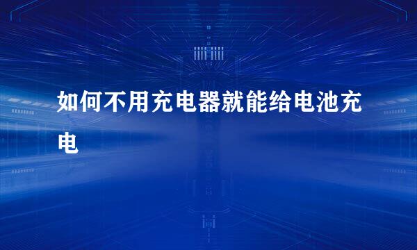 如何不用充电器就能给电池充电