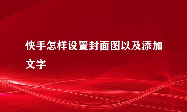 快手怎样设置封面图以及添加文字