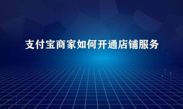 支付宝商家如何开通店铺服务