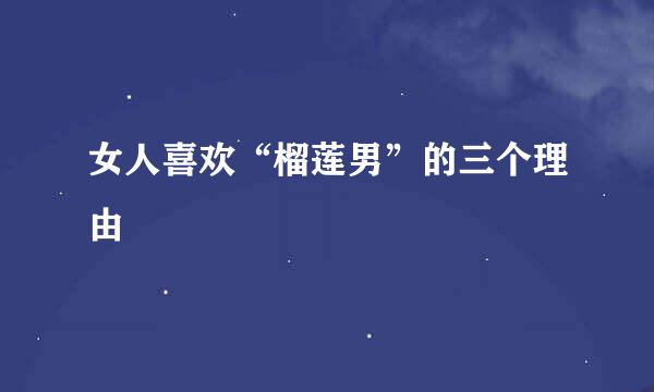 女人喜欢“榴莲男”的三个理由
